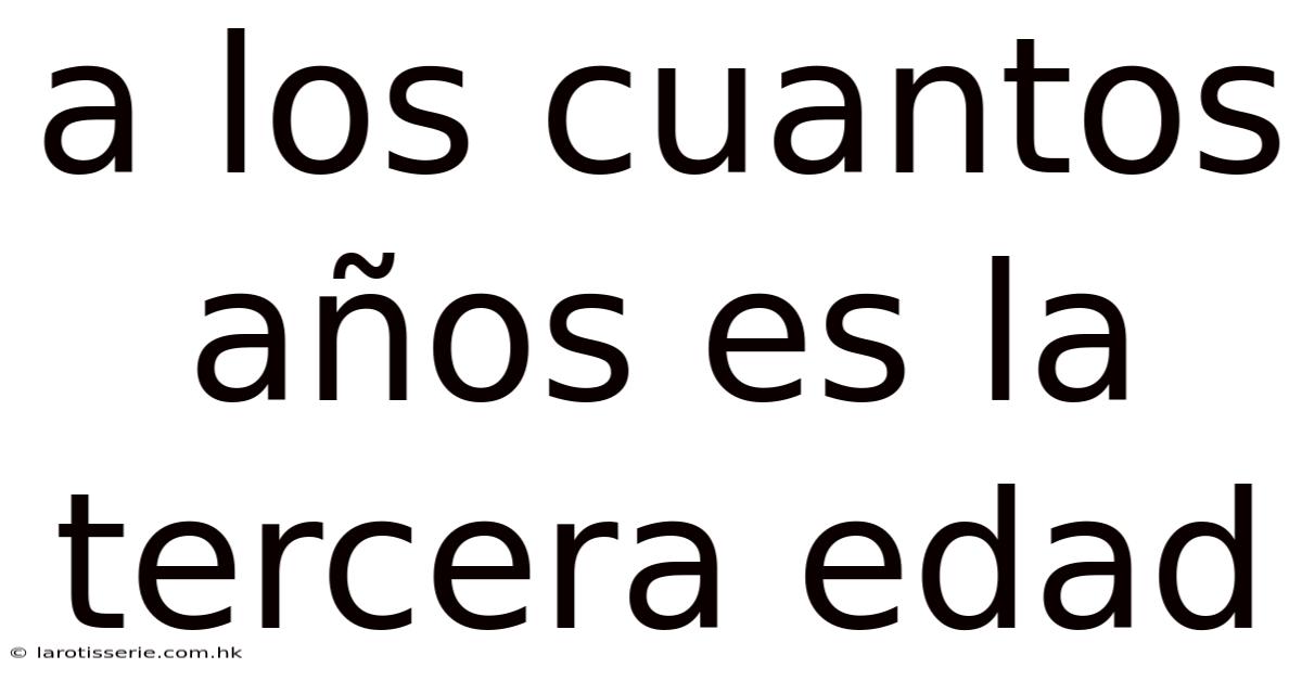 A Los Cuantos Años Es La Tercera Edad