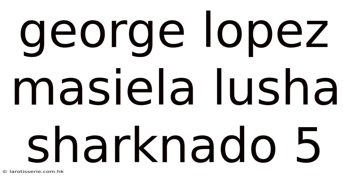 George Lopez Masiela Lusha Sharknado 5