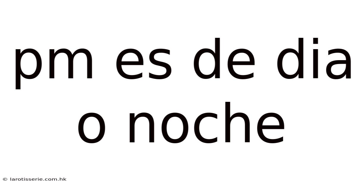 Pm Es De Dia O Noche