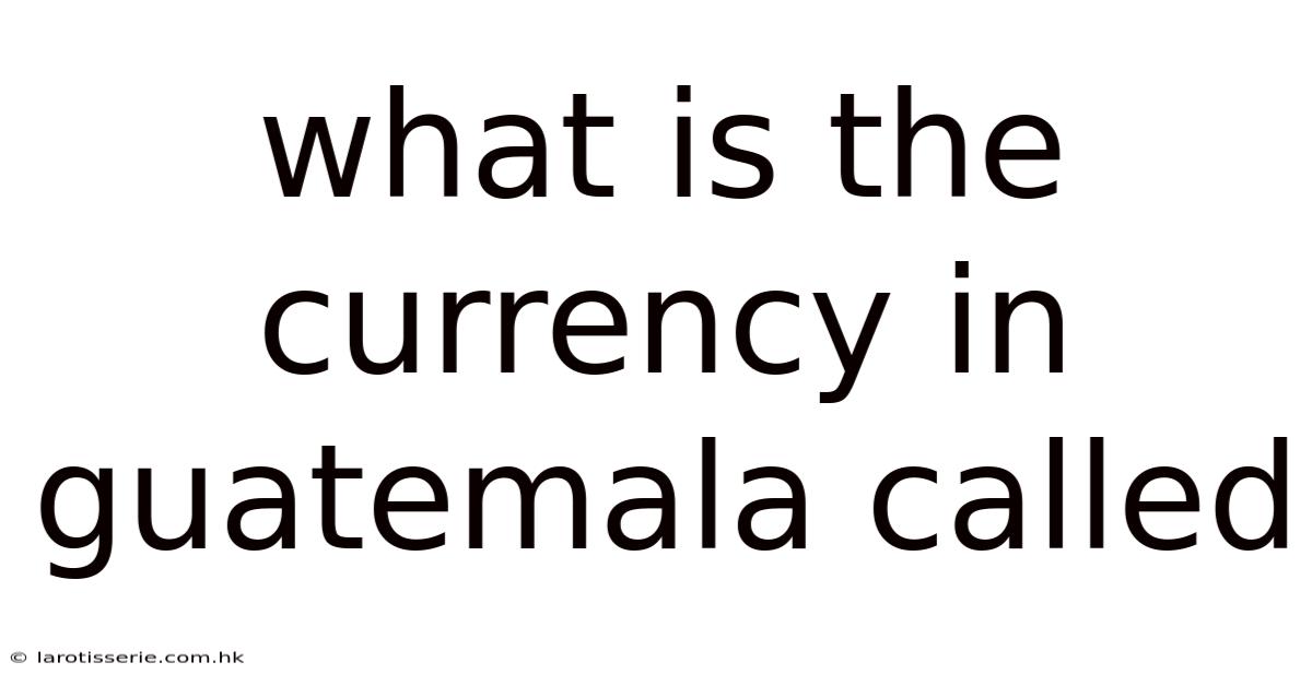 What Is The Currency In Guatemala Called