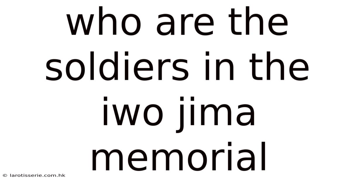 Who Are The Soldiers In The Iwo Jima Memorial