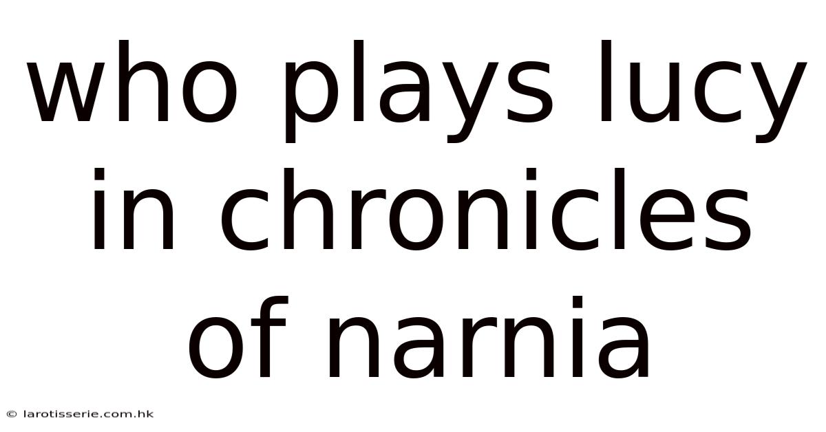 Who Plays Lucy In Chronicles Of Narnia