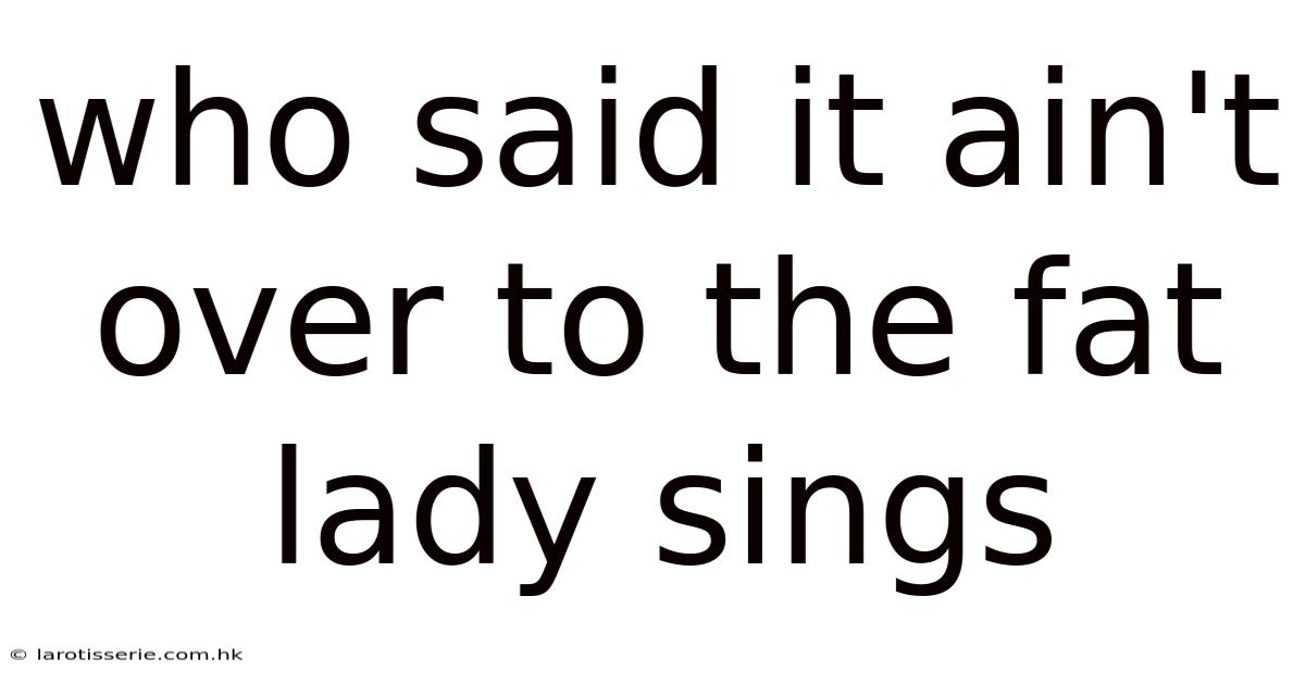 Who Said It Ain't Over To The Fat Lady Sings